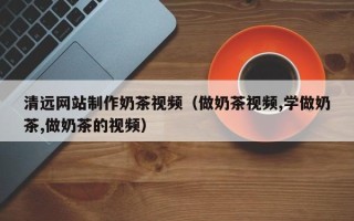 兴安盟清远网站制作奶茶视频（做奶茶视频,学做奶茶,做奶茶的视频）