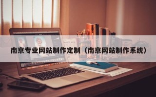 兴安盟南京专业网站制作定制（南京网站制作系统）