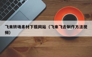 兴安盟飞来转场素材下载网站（飞来飞去制作方法视频）