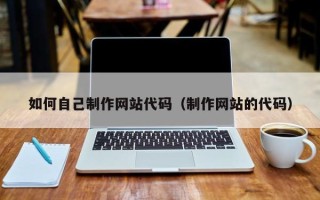 兴安盟如何自己制作网站代码（制作网站的代码）