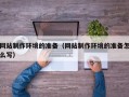 兴安盟网站制作环境的准备（网站制作环境的准备怎么写）