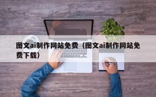兴安盟图文ai制作网站免费（图文ai制作网站免费下载）