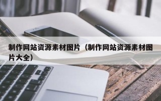 兴安盟制作网站资源素材图片（制作网站资源素材图片大全）