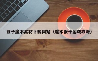 兴安盟骰子魔术素材下载网站（魔术骰子游戏攻略）